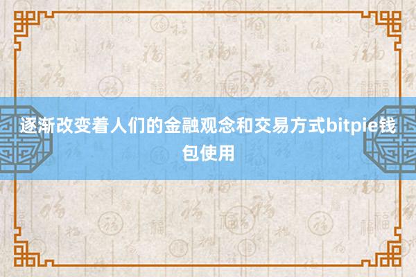 逐渐改变着人们的金融观念和交易方式bitpie钱包使用