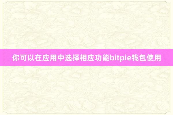 你可以在应用中选择相应功能bitpie钱包使用