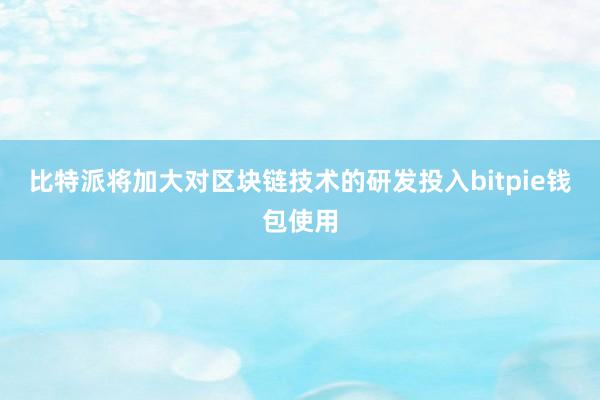 比特派将加大对区块链技术的研发投入bitpie钱包使用