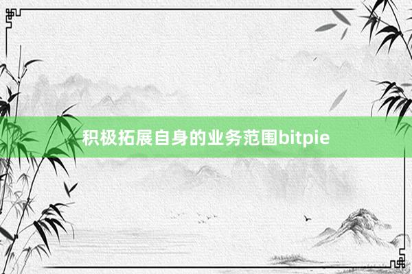 积极拓展自身的业务范围bitpie