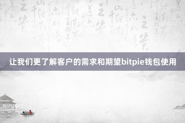 让我们更了解客户的需求和期望bitpie钱包使用