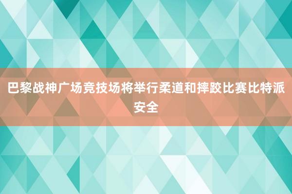 巴黎战神广场竞技场将举行柔道和摔跤比赛比特派安全