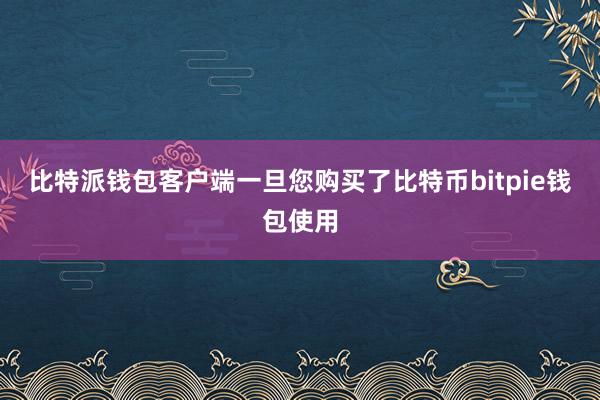 比特派钱包客户端一旦您购买了比特币bitpie钱包使用